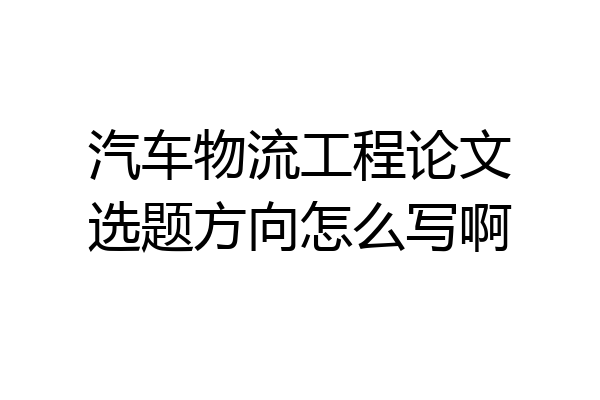 汽车物流工程论文选题方向怎么写啊