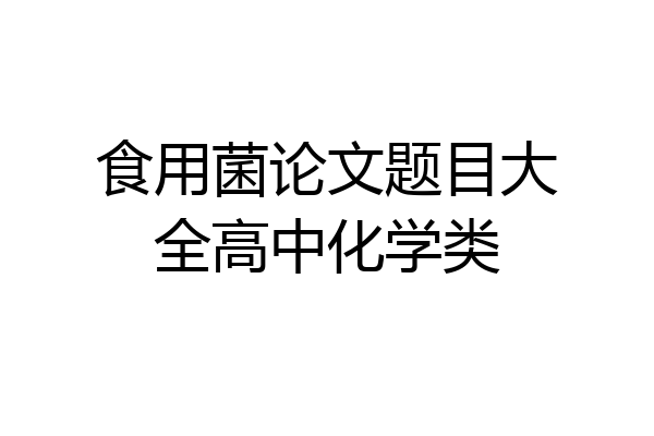 食用菌论文题目大全高中化学类