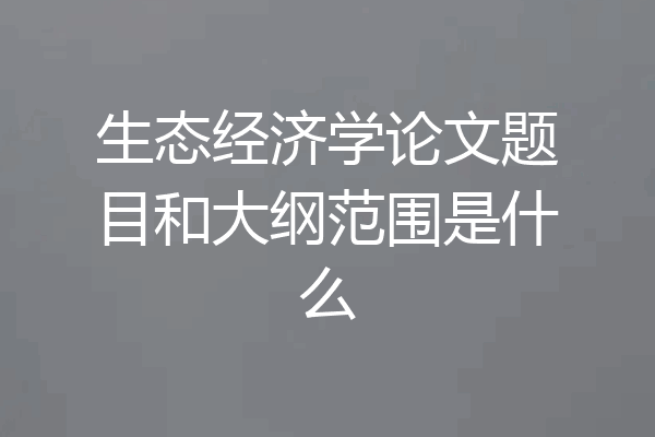 生态经济学论文题目和大纲范围是什么