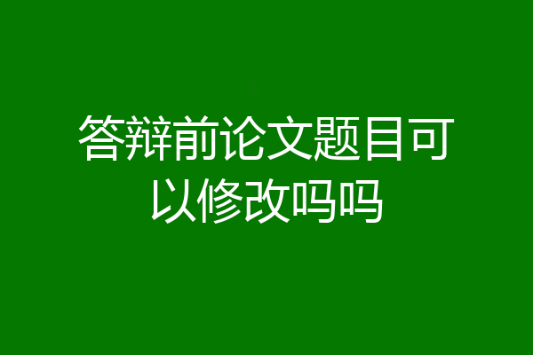 答辩前论文题目可以修改吗吗
