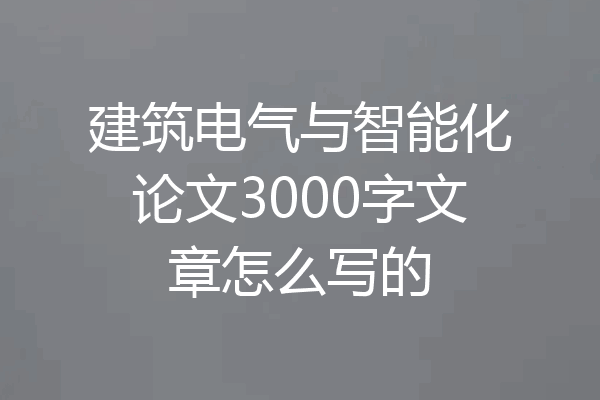 建筑电气与智能化论文3000字文章怎么写的