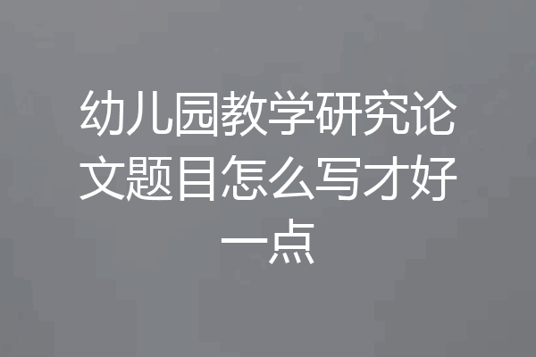 幼儿园教学研究论文题目怎么写才好一点