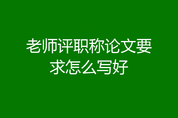 老师评职称论文要求怎么写好