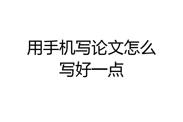 用手机写论文怎么写好一点