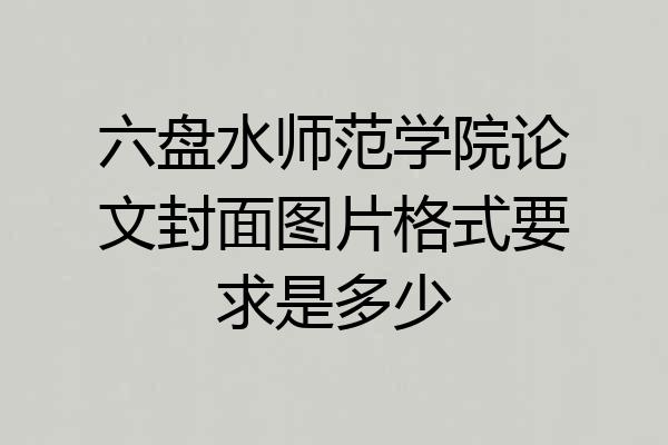 六盘水师范学院论文封面图片格式要求是多少