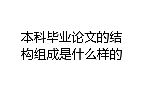 本科毕业论文的结构组成是什么样的