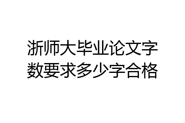 浙师大毕业论文字数要求多少字合格