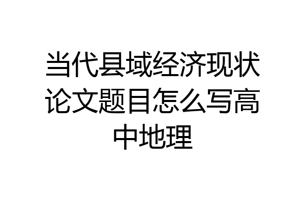 当代县域经济现状论文题目怎么写高中地理