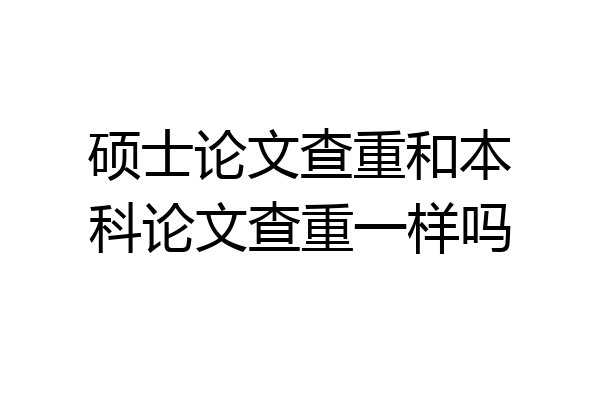 硕士论文查重和本科论文查重一样吗