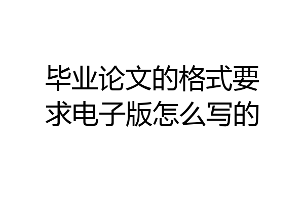 毕业论文的格式要求电子版怎么写的