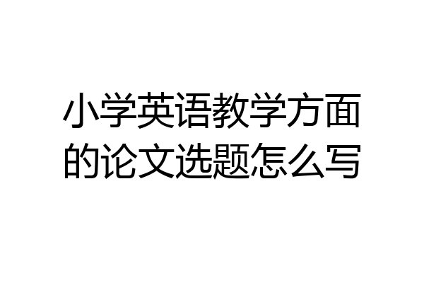 小学英语教学方面的论文选题怎么写