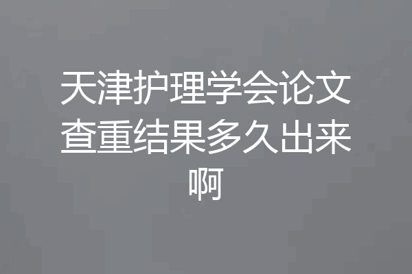 天津护理学会论文查重结果多久出来啊