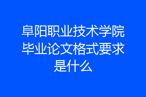阜阳职业技术学院毕业论文格式要求是什么