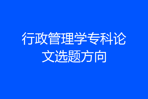 行政管理学专科论文选题方向