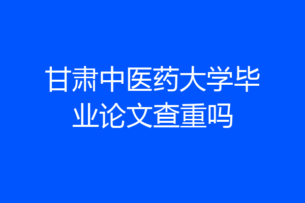 甘肃中医药大学毕业论文查重吗