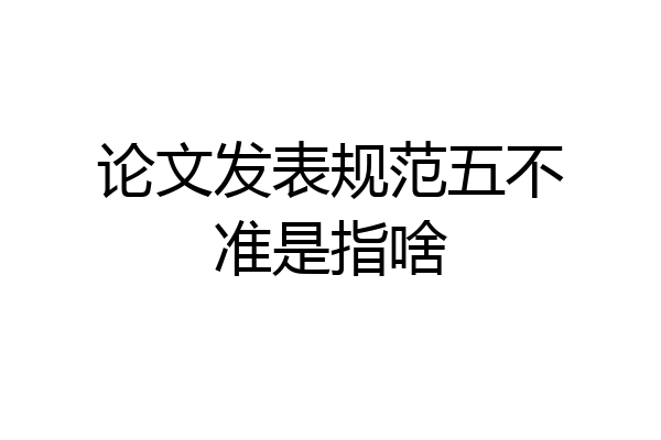 论文发表规范五不准是指啥