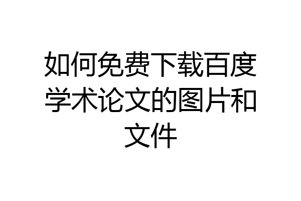 如何免费下载百度学术论文的图片和文件