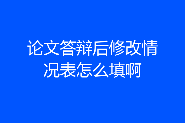 论文答辩后修改情况表怎么填啊