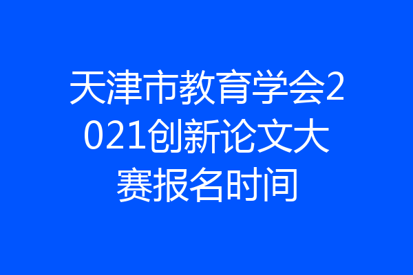 天津市教育学会2021创新论文大赛报名时间