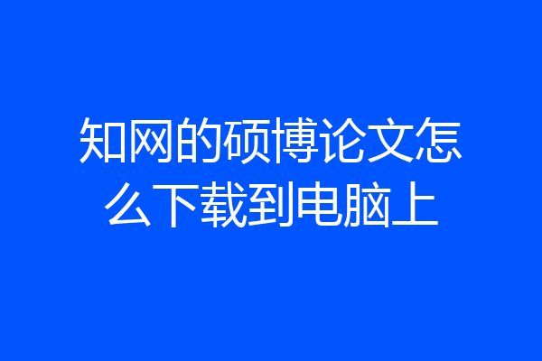 知网的硕博论文怎么下载到电脑上