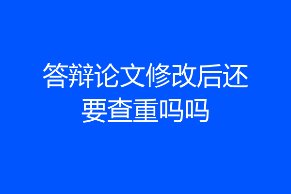 答辩论文修改后还要查重吗吗