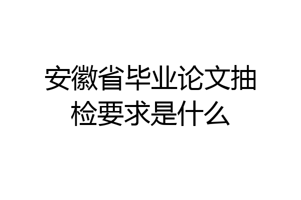 安徽省毕业论文抽检要求是什么