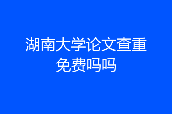 湖南大学论文查重免费吗吗