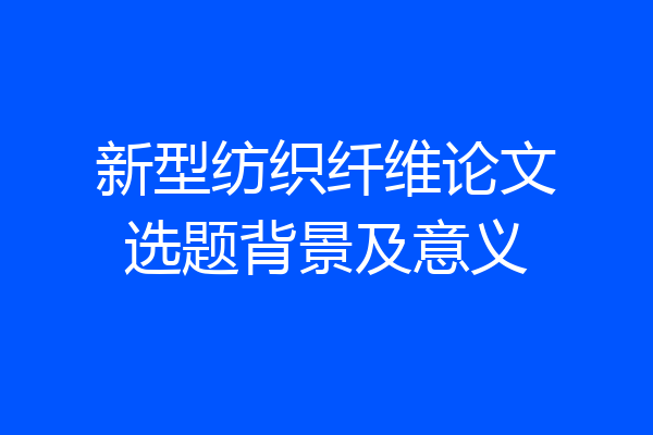 新型纺织纤维论文选题背景及意义