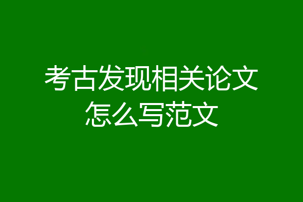 考古发现相关论文怎么写范文