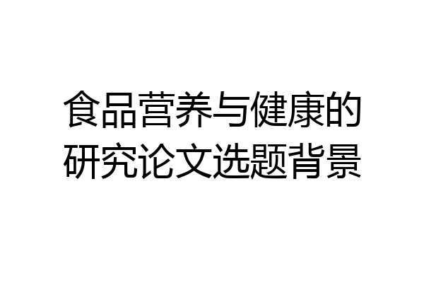 食品营养与健康的研究论文选题背景