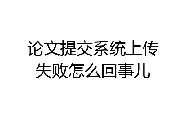 论文提交系统上传失败怎么回事儿