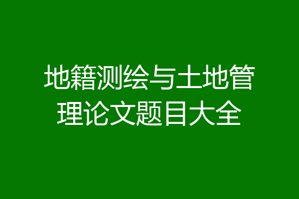地籍测绘与土地管理论文题目大全