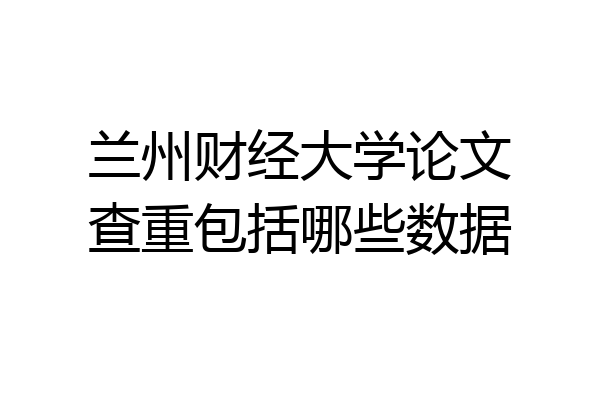 兰州财经大学论文查重包括哪些数据