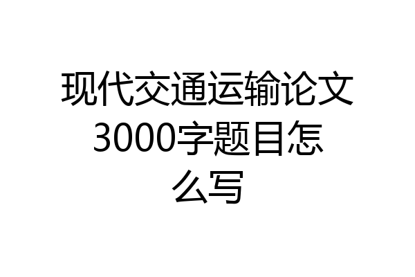 现代交通运输论文3000字题目怎么写