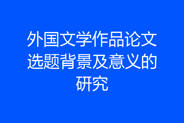 外国文学作品论文选题背景及意义的研究