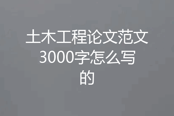 土木工程论文范文3000字怎么写的