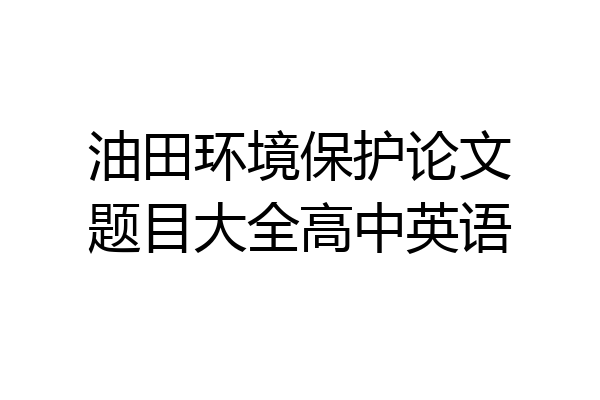 油田环境保护论文题目大全高中英语