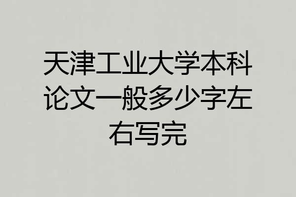 天津工业大学本科论文一般多少字左右写完