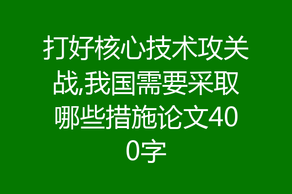 打好核心技术攻关战,我国需要采取哪些措施论文400字