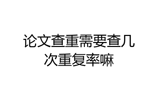 论文查重需要查几次重复率嘛