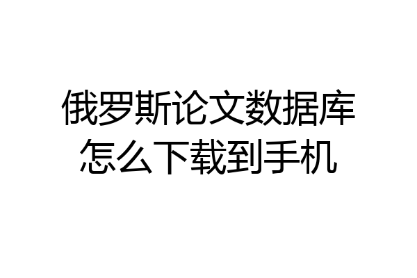 俄罗斯论文数据库怎么下载到手机