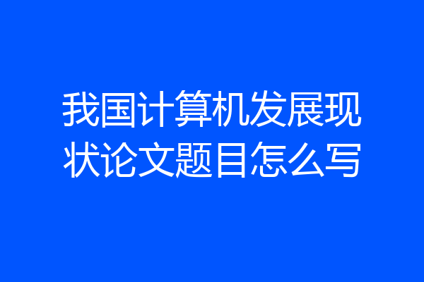 我国计算机发展现状论文题目怎么写