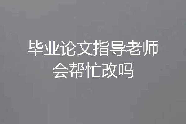 毕业论文指导老师会帮忙改吗