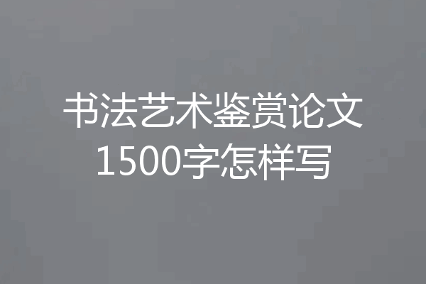 书法艺术鉴赏论文1500字怎样写
