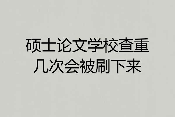 硕士论文学校查重几次会被刷下来