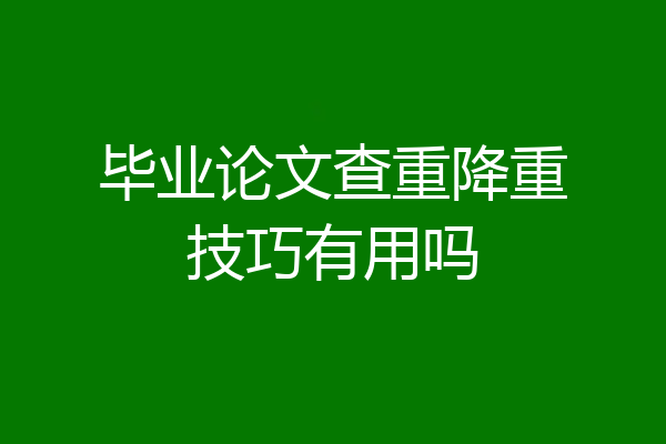 毕业论文查重降重技巧有用吗