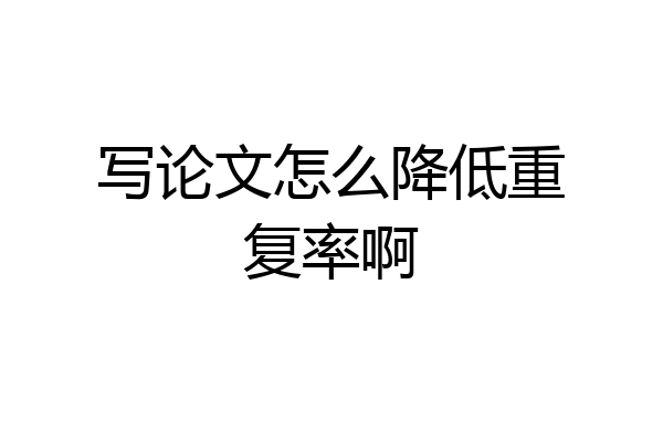 写论文怎么降低重复率啊