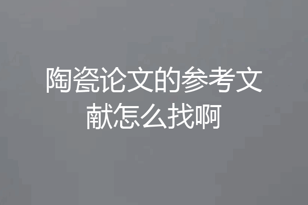 陶瓷论文的参考文献怎么找啊