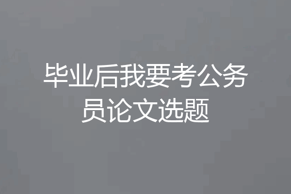 毕业后我要考公务员论文选题