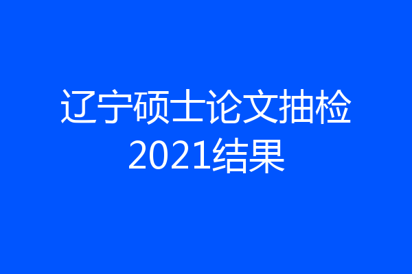 辽宁硕士论文抽检2021结果